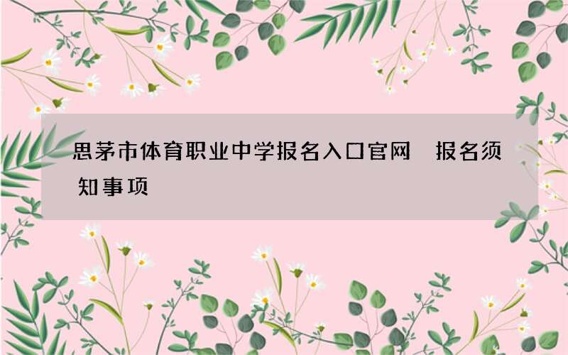 思茅市体育职业中学报名入口官网 报名须知事项